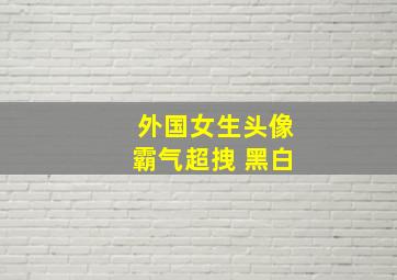 外国女生头像霸气超拽 黑白